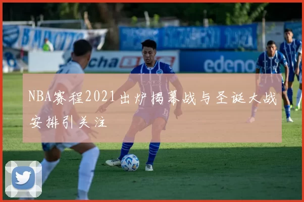 NBA赛程2021出炉揭幕战与圣诞大战安排引关注