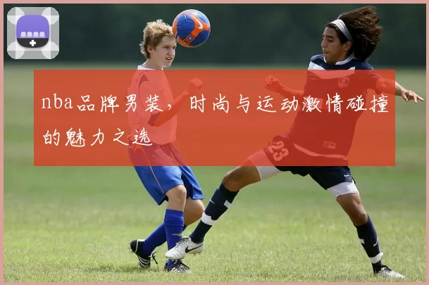 nba品牌男装，时尚与运动激情碰撞的魅力之选