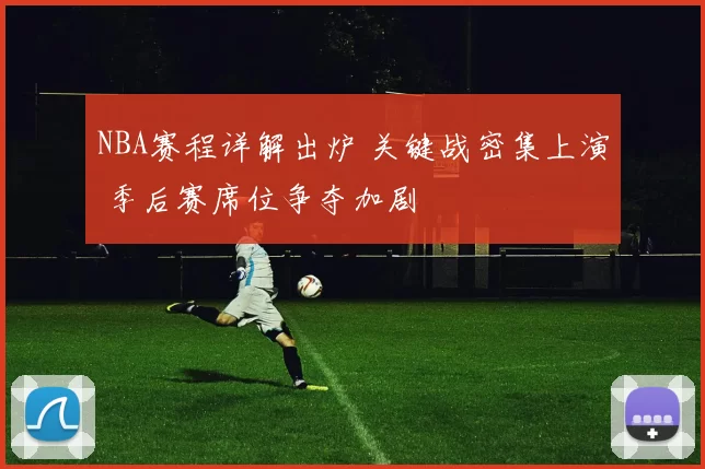 NBA赛程详解出炉 关键战密集上演 季后赛席位争夺加剧