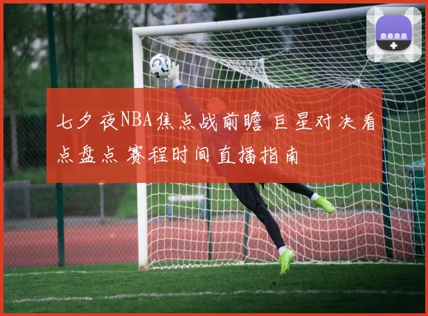七夕夜NBA焦点战前瞻 巨星对决看点盘点 赛程时间直播指南