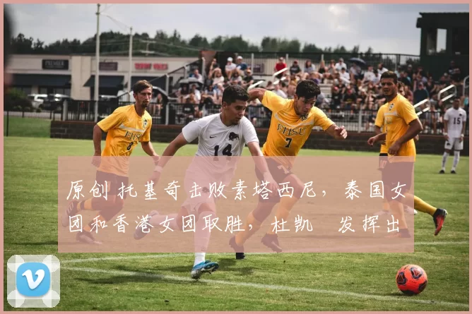 原创 托基奇击败素塔西尼，泰国女团和香港女团取胜，杜凯琹发挥出色
