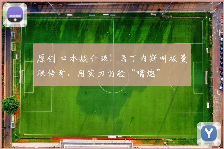 原创 口水战升级!马丁内斯叫板曼联传奇,用实力打脸“嘴炮”