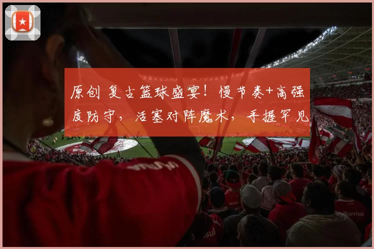 原创 复古篮球盛宴！慢节奏+高强度防守，活塞对阵魔术，手握罕见优势