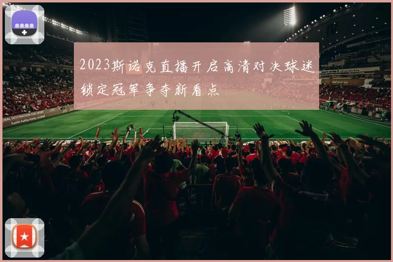 2023斯诺克直播开启高清对决球迷锁定冠军争夺新看点