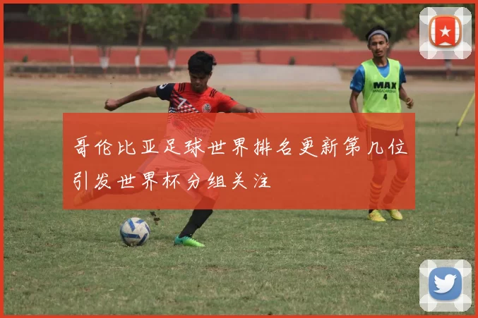 哥伦比亚足球世界排名更新第几位引发世界杯分组关注