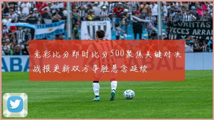 竞彩比分即时比分500聚焦关键对决战报更新双方争胜悬念延续