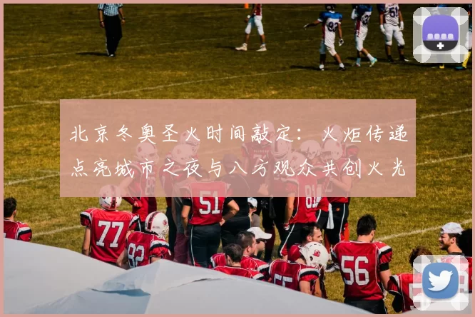 北京冬奥圣火时间敲定：火炬传递点亮城市之夜与八方观众共创火光氛围