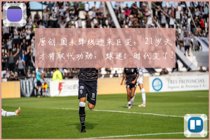 原创 国米锋线迎来巨变， 21岁天才将取代功勋， 球迷：时代变了！