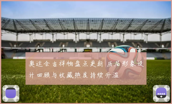 奥运会吉祥物盘点更新 历届形象设计回顾与收藏热度持续升温