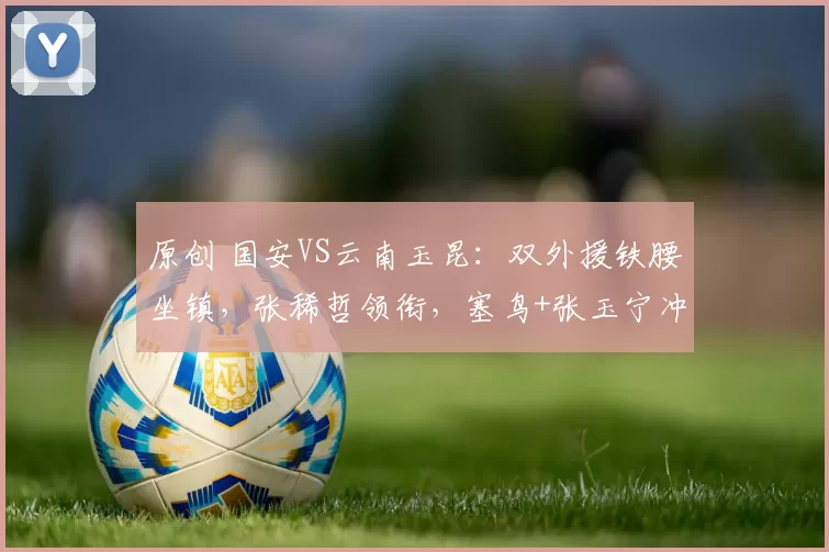 原创 国安VS云南玉昆：双外援铁腰坐镇，张稀哲领衔，塞鸟+张玉宁冲锋