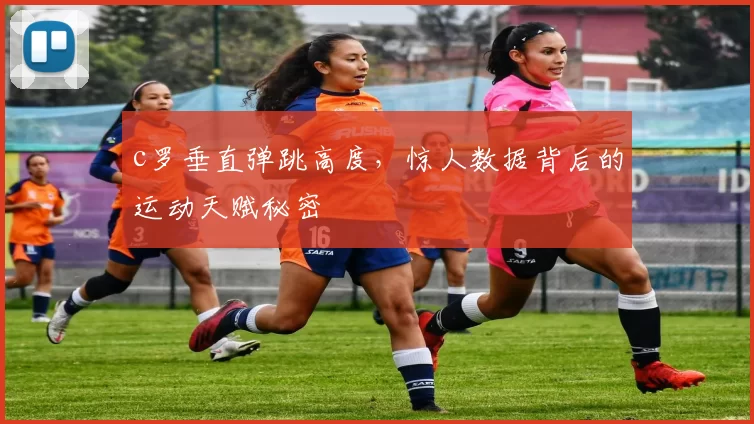 c罗垂直弹跳高度，惊人数据背后的运动天赋秘密