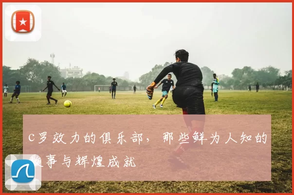 c罗效力的俱乐部，那些鲜为人知的故事与辉煌成就