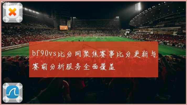 bf90vs比分网聚焦赛事比分更新与赛前分析服务全面覆盖