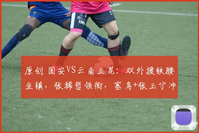 原创 国安VS云南玉昆：双外援铁腰坐镇，张稀哲领衔，塞鸟+张玉宁冲锋