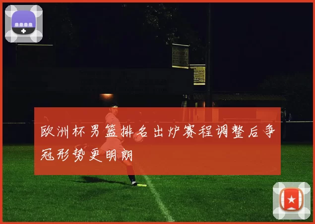 欧洲杯男篮排名出炉赛程调整后争冠形势更明朗