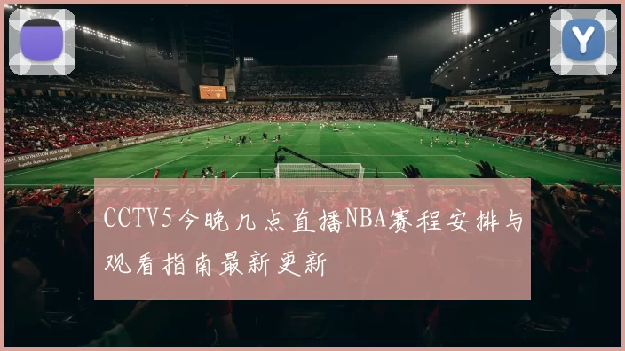 CCTV5今晚几点直播NBA赛程安排与观看指南最新更新