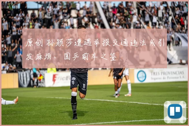 原创 孙颖莎遭遇举报交通违法或引发麻烦，国乒前车之鉴