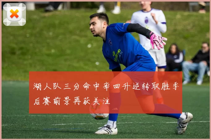 湖人队三分命中率回升逆转取胜季后赛前景再获关注