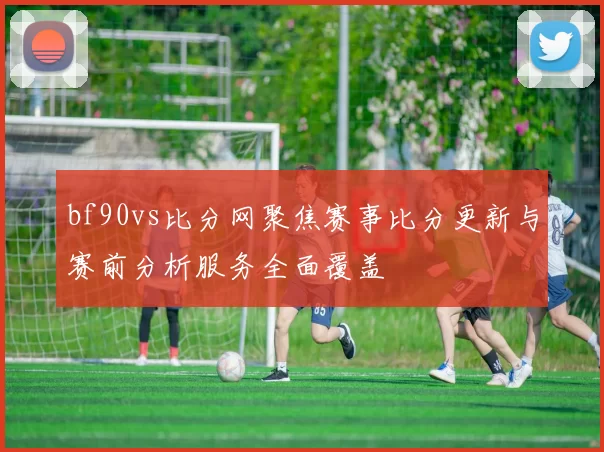 bf90vs比分网聚焦赛事比分更新与赛前分析服务全面覆盖