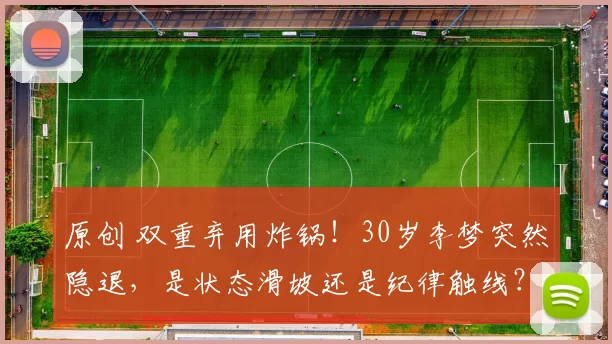 原创 双重弃用炸锅！30岁李梦突然隐退，是状态滑坡还是纪律触线？