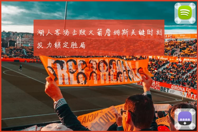 湖人客场击败火箭詹姆斯关键时刻发力锁定胜局