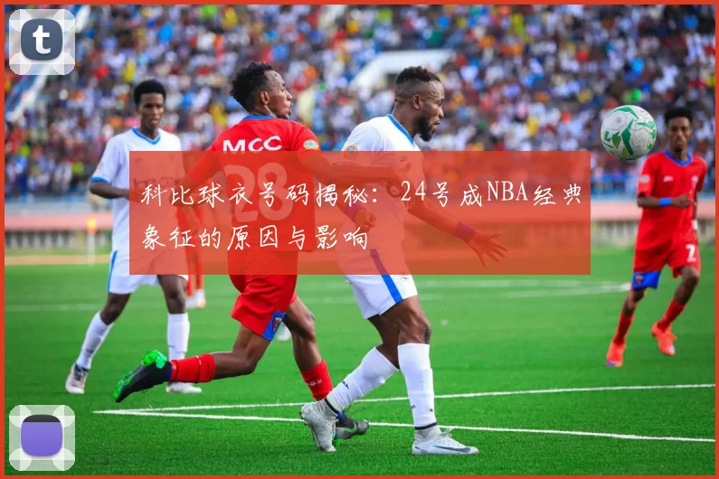 科比球衣号码揭秘：24号成NBA经典象征的原因与影响