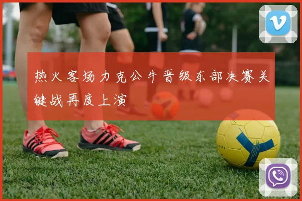 热火客场力克公牛晋级东部决赛关键战再度上演