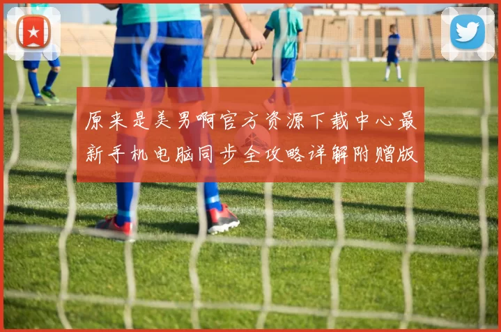 原来是美男啊官方资源下载中心最新手机电脑同步全攻略详解附赠版