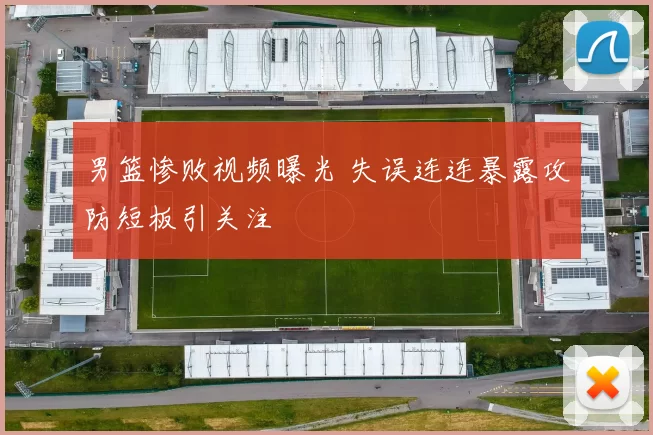 男篮惨败视频曝光 失误连连暴露攻防短板引关注