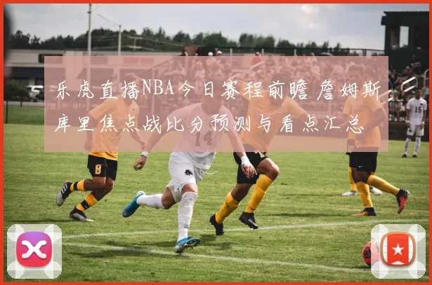 乐虎直播NBA今日赛程前瞻 詹姆斯库里焦点战比分预测与看点汇总