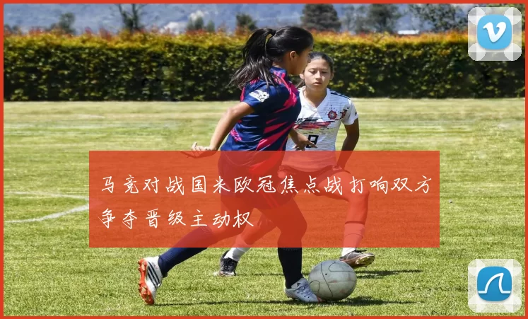 马竞对战国米欧冠焦点战打响双方争夺晋级主动权