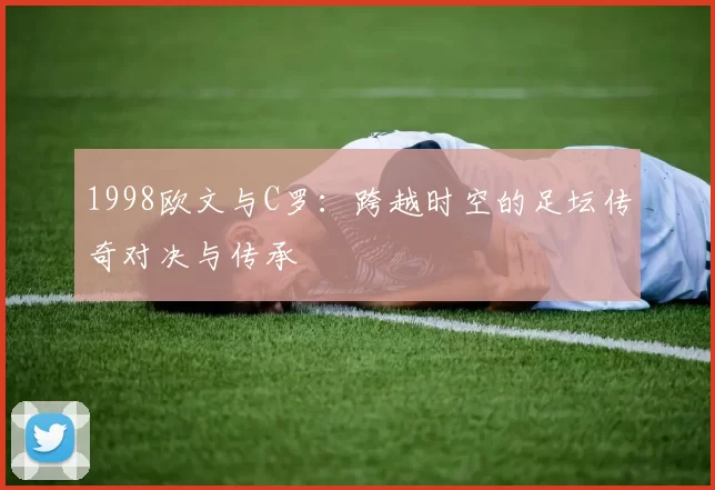 1998欧文与C罗:跨越时空的足坛传奇对决与传承