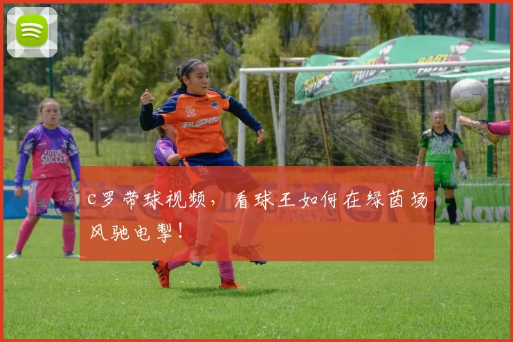 c罗带球视频，看球王如何在绿茵场风驰电掣！