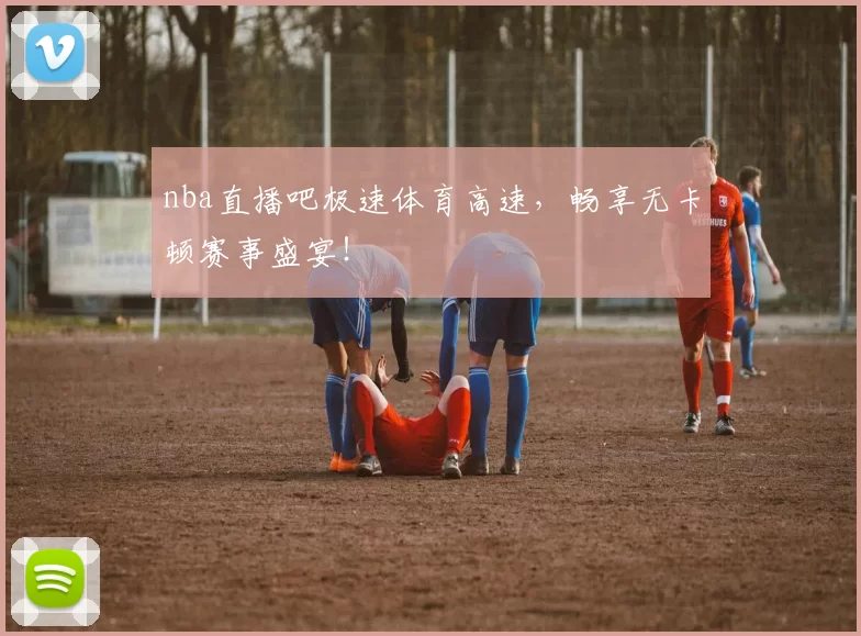 nba直播吧极速体育高速，畅享无卡顿赛事盛宴！