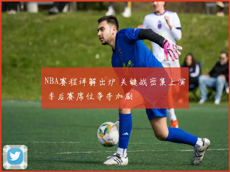 NBA赛程详解出炉 关键战密集上演 季后赛席位争夺加剧