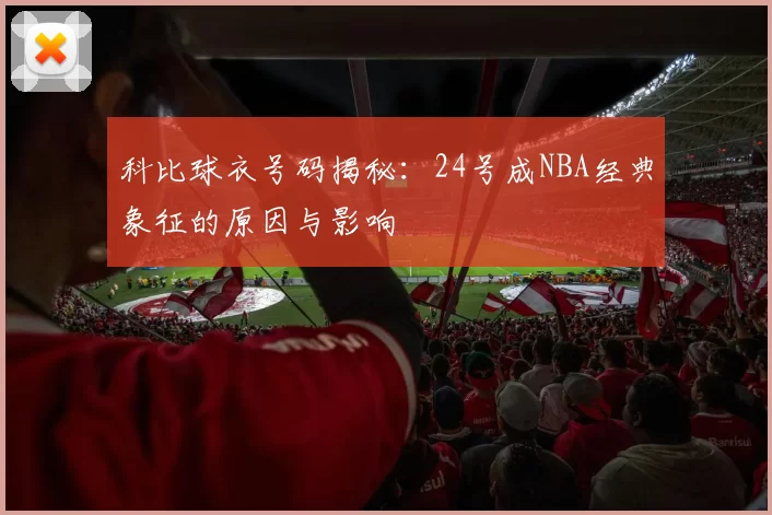 科比球衣号码揭秘：24号成NBA经典象征的原因与影响