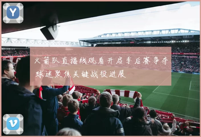 火箭队直播线观看开启季后赛争夺 球迷聚焦关键战役进展