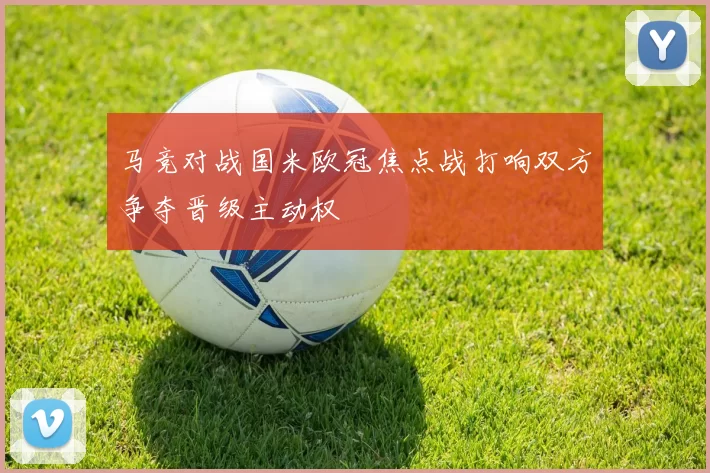 马竞对战国米欧冠焦点战打响双方争夺晋级主动权