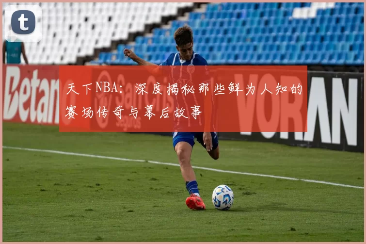 天下NBA：深度揭秘那些鲜为人知的赛场传奇与幕后故事