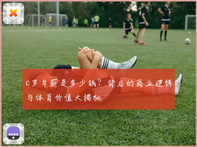 c罗年薪是多少钱？背后的商业逻辑与体育价值大揭秘