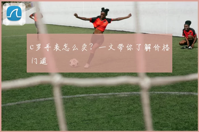 c罗手表怎么卖？一文带你了解价格门道