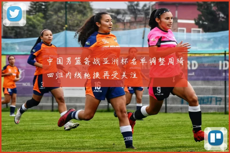 中国男篮备战亚洲杯名单调整周琦回归内线轮换再受关注