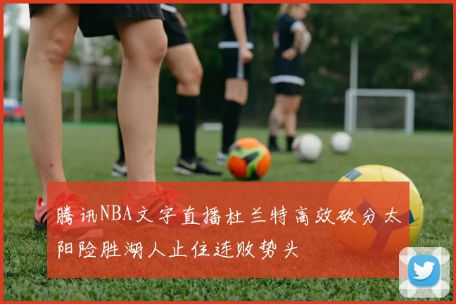 腾讯NBA文字直播杜兰特高效砍分太阳险胜湖人止住连败势头