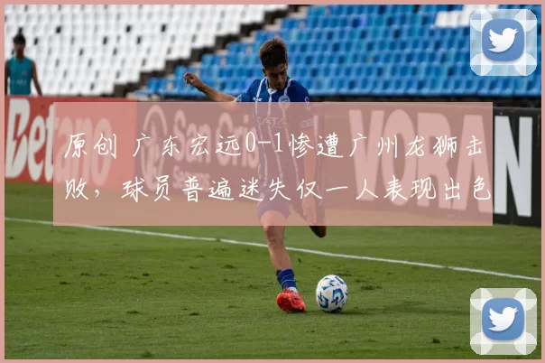 原创 广东宏远0-1惨遭广州龙狮击败，球员普遍迷失仅一人表现出色