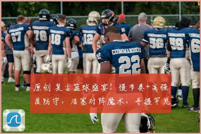 原创 复古篮球盛宴！慢节奏+高强度防守，活塞对阵魔术，手握罕见优势