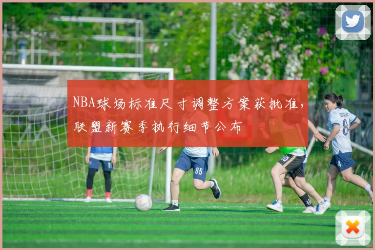 NBA球场标准尺寸调整方案获批准，联盟新赛季执行细节公布