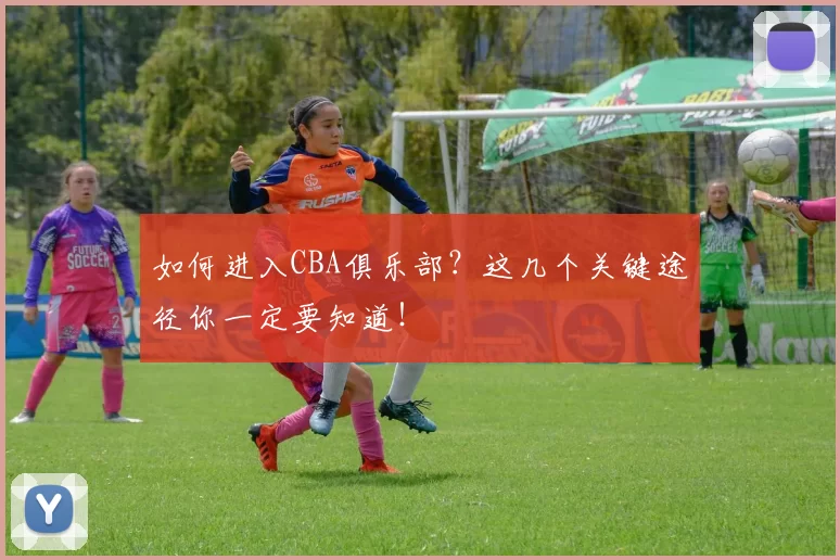 如何进入CBA俱乐部？这几个关键途径你一定要知道！