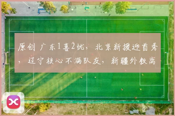 原创 广东1喜2忧，北京新援迎首秀，辽宁核心不满队友，新疆外教离队