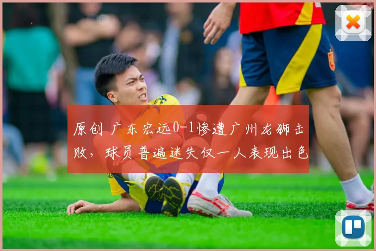 原创 广东宏远0-1惨遭广州龙狮击败，球员普遍迷失仅一人表现出色