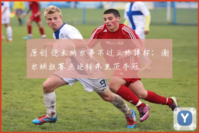 原创 德米纳尔事不过三终捧杯；谢尔顿救赛点逆转弗里茨夺冠